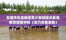 东莞市石龙叛逆青少年封闭式素质教育管理学校（实力名单更新）