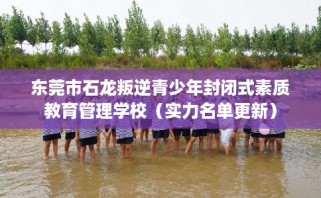 东莞市石龙叛逆青少年封闭式素质教育管理学校（实力名单更新）