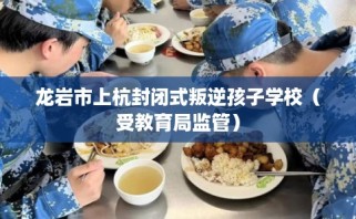 龙岩市上杭封闭式叛逆孩子学校（受教育局监管）