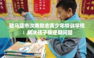 驻马店市汝南励志青少年特训学校：解决孩子叛逆期问题