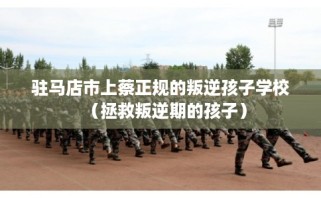 驻马店市上蔡正规的叛逆孩子学校（拯救叛逆期的孩子）