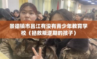 景德镇市昌江有没有青少年教育学校（拯救叛逆期的孩子）