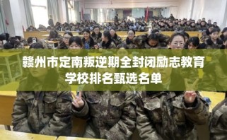 赣州市定南叛逆期全封闭励志教育学校排名甄选名单