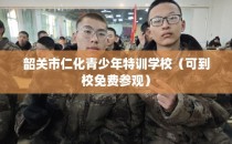 韶关市仁化青少年特训学校(可到校免费参观)