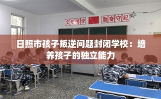 日照市孩子叛逆问题封闭学校：培养孩子的独立能力