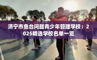 济宁市鱼台问题青少年管理学校：2025精选学校名单一览