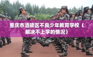 重庆市涪陵区不良少年教育学校（解决不上学的情况）