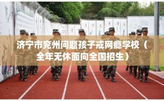 济宁市兖州问题孩子戒网瘾学校（全年无休面向全国招生）