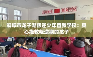 蚌埠市龙子湖叛逆少年管教学校：真心挽救叛逆期的孩子