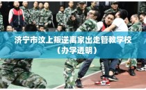 济宁市汶上叛逆离家出走管教学校（办学透明）