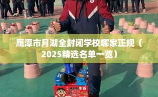 鹰潭市月湖全封闭学校哪家正规（2025精选名单一览）