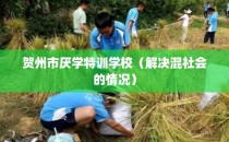 贺州市厌学特训学校（解决混社会的情况）