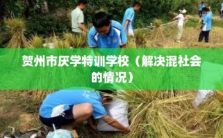 贺州市厌学特训学校（解决混社会的情况）