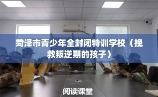 菏泽市青少年全封闭特训学校（挽救叛逆期的孩子）