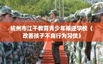 杭州市江干教育青少年叛逆学校（改善孩子不良行为习惯）