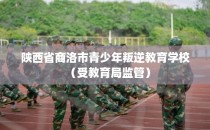 陕西省商洛市青少年叛逆教育学校（受教育局监管）