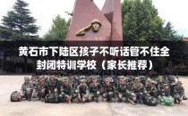 黄石市下陆区孩子不听话管不住全封闭特训学校（家长推荐）