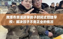 鹰潭市贵溪厌学孩子封闭式管理学校：解决孩子不务正业的情况