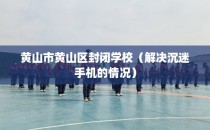 黄山市黄山区封闭学校（解决沉迷手机的情况）