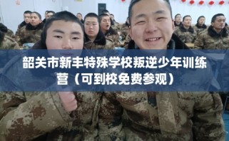 韶关市新丰特殊学校叛逆少年训练营（可到校免费参观）