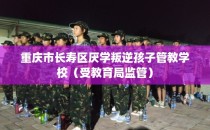 重庆市长寿区厌学叛逆孩子管教学校（受教育局监管）