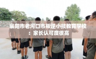 襄阳市老河口市叛逆小孩教育学校：家长认可度很高