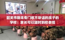 韶关市新丰专门收不听话的孩子的学校：家长可以随时到校参观