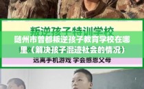 随州市曾都叛逆孩子教育学校在哪里（解决孩子混迹社会的情况）