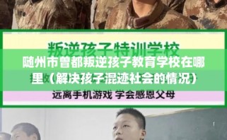 随州市曾都叛逆孩子教育学校在哪里（解决孩子混迹社会的情况）