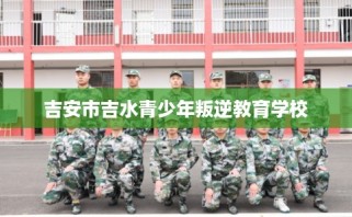 吉安市吉水青少年叛逆教育学校
