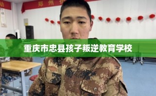 重庆市忠县孩子叛逆教育学校