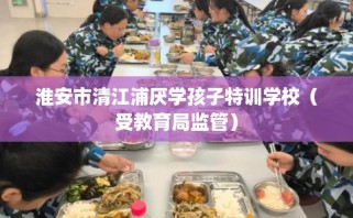 淮安市清江浦厌学孩子特训学校（受教育局监管）