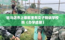 驻马店市上蔡那里有女子特训学校吗（办学透明）