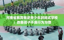 河南省教育叛逆青少年封闭式学校：改善孩子不良行为习惯