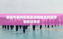 襄阳市襄州区叛逆戒网瘾全封闭军事特训学校