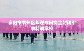 襄阳市襄州区叛逆戒网瘾全封闭军事特训学校