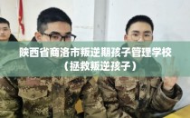 陕西省商洛市叛逆期孩子管理学校（拯救叛逆孩子）