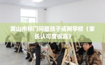 黄山市祁门问题孩子戒网学校（家长认可度很高）