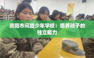 资阳市问题少年学校：培养孩子的独立能力