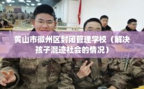 黄山市徽州区封闭管理学校（解决孩子混迹社会的情况）