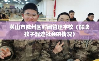 黄山市徽州区封闭管理学校（解决孩子混迹社会的情况）