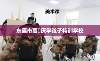 东莞市高埗厌学孩子特训学校
