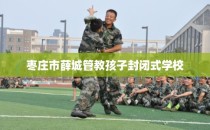 枣庄市薛城管教孩子封闭式学校