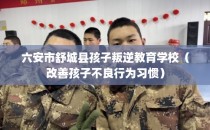 六安市舒城县孩子叛逆教育学校（改善孩子不良行为习惯）