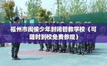 福州市闽侯少年封闭管教学校（可随时到校免费参观）