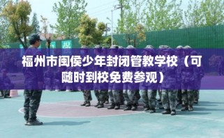 福州市闽侯少年封闭管教学校（可随时到校免费参观）