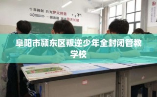 阜阳市颍东区叛逆少年全封闭管教学校
