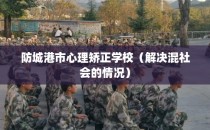 防城港市心理矫正学校（解决混社会的情况）
