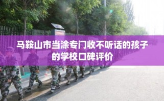 马鞍山市当涂专门收不听话的孩子的学校口碑评价
