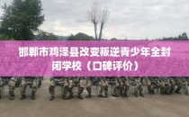 邯郸市鸡泽县改变叛逆青少年全封闭学校（口碑评价）
